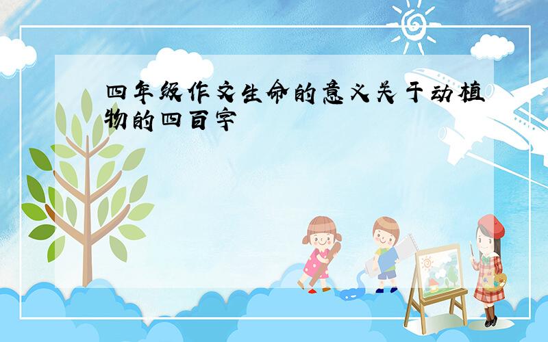 四年级作文生命的意义关于动植物的四百字