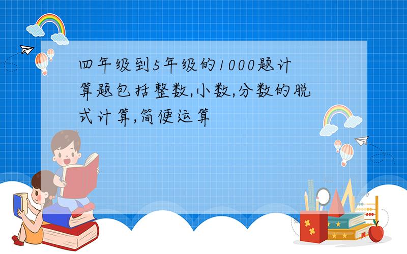 四年级到5年级的1000题计算题包括整数,小数,分数的脱式计算,简便运算