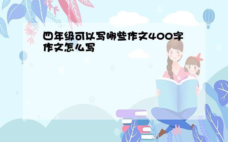 四年级可以写哪些作文400字作文怎么写