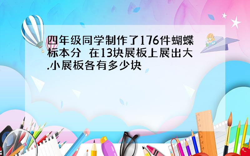 四年级同学制作了176件蝴蝶标本分別在13块展板上展出大.小展板各有多少块