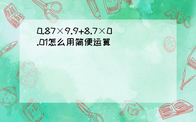 0.87×9.9+8.7×0.01怎么用简便运算