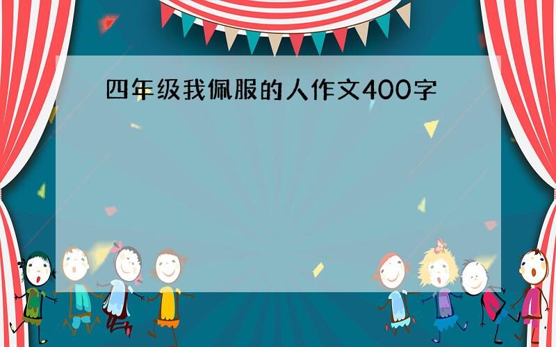 四年级我佩服的人作文400字