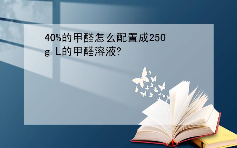 40%的甲醛怎么配置成250g L的甲醛溶液?