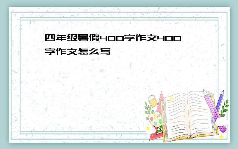 四年级暑假400字作文400字作文怎么写