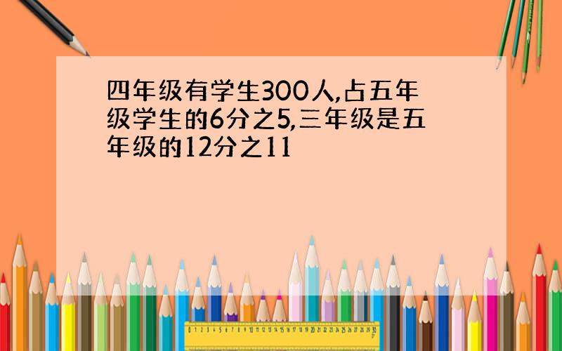 四年级有学生300人,占五年级学生的6分之5,三年级是五年级的12分之11