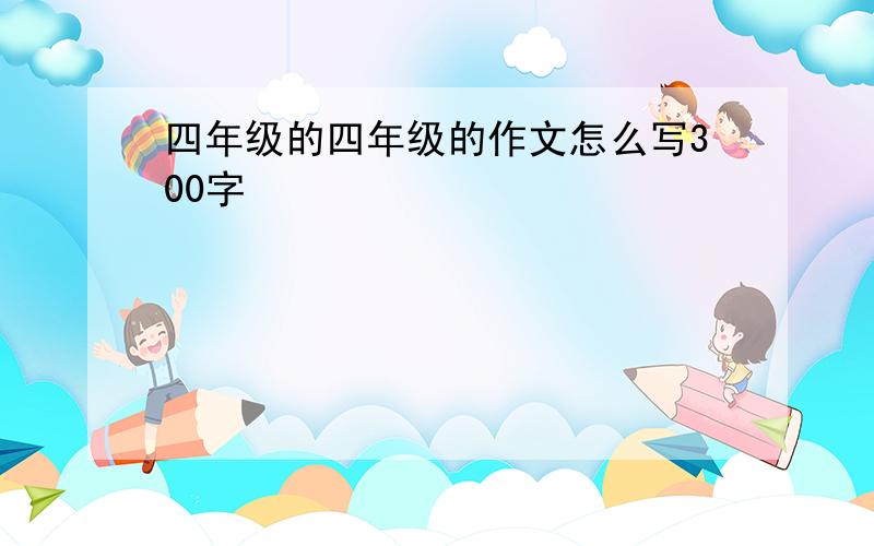 四年级的四年级的作文怎么写300字