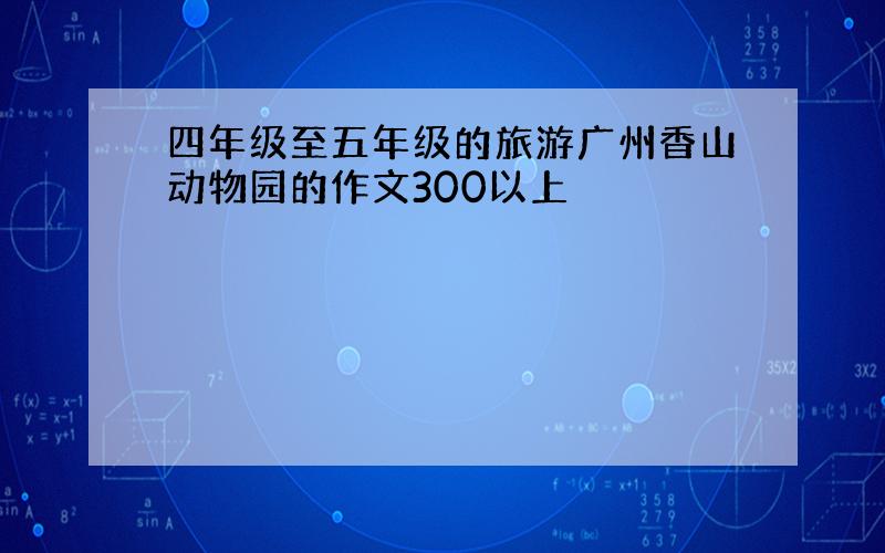 四年级至五年级的旅游广州香山动物园的作文300以上