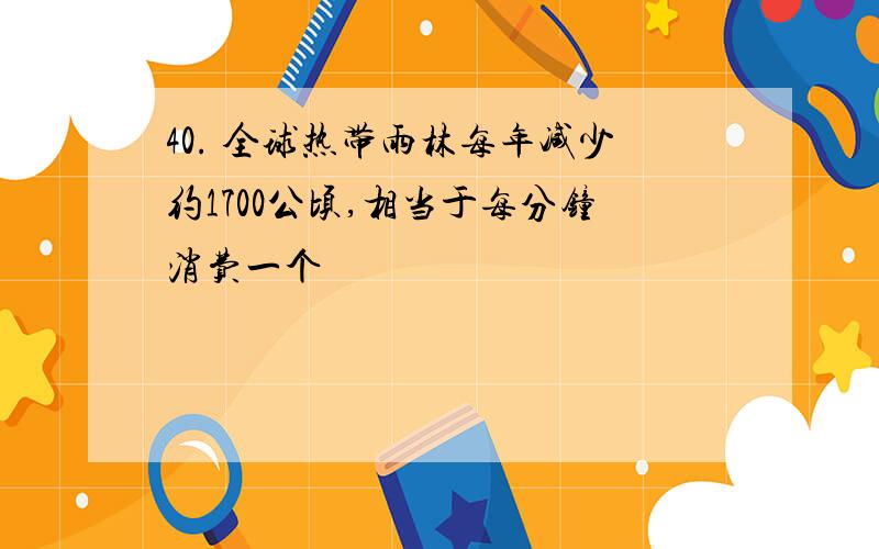 40. 全球热带雨林每年减少约1700公顷,相当于每分钟消费一个