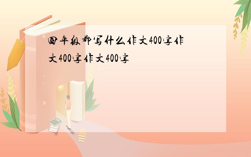 四年级都写什么作文400字作文400字作文400字