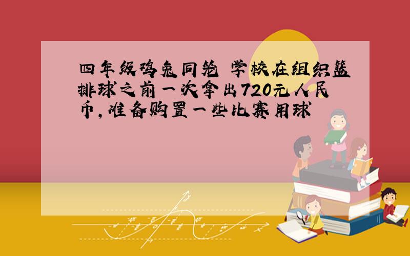 四年级鸡兔同笼 学校在组织篮排球之前一次拿出720元人民币,准备购置一些比赛用球