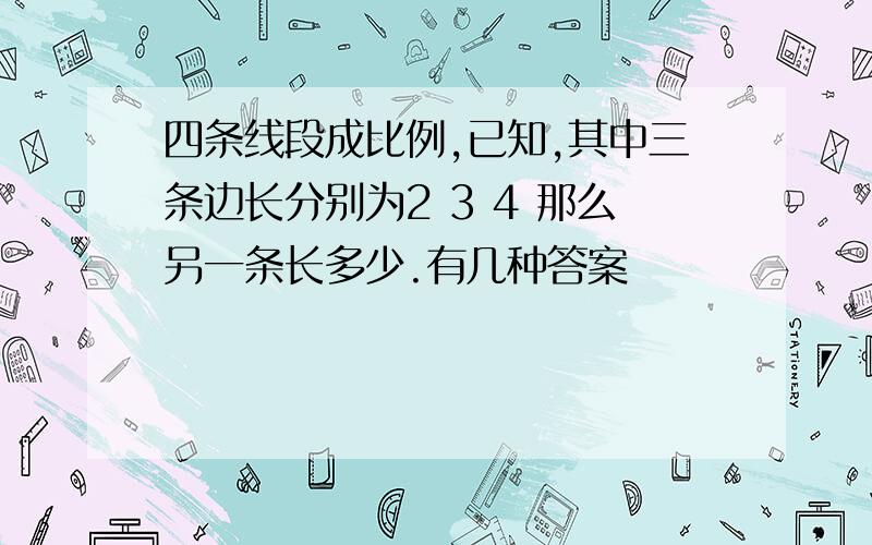 四条线段成比例,已知,其中三条边长分别为2 3 4 那么另一条长多少.有几种答案