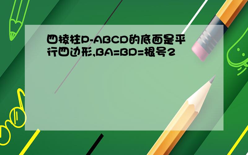 四棱柱P-ABCD的底面是平行四边形,BA=BD=根号2