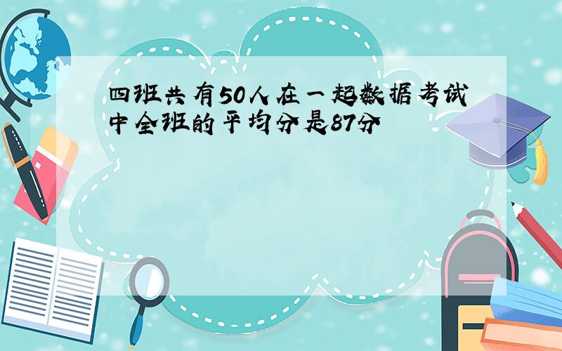 四班共有50人在一起数据考试中全班的平均分是87分