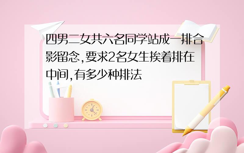 四男二女共六名同学站成一排合影留念,要求2名女生挨着排在中间,有多少种排法