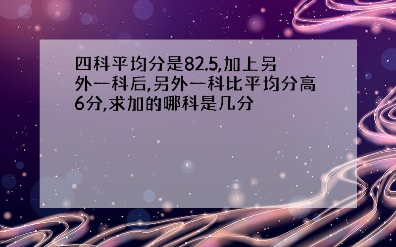 四科平均分是82.5,加上另外一科后,另外一科比平均分高6分,求加的哪科是几分