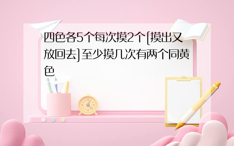 四色各5个每次摸2个[摸出又放回去]至少摸几次有两个同黄色