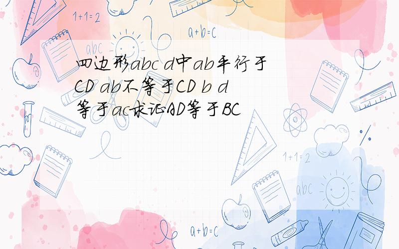 四边形abc d中ab平行于CD ab不等于CD b d等于ac求证AD等于BC