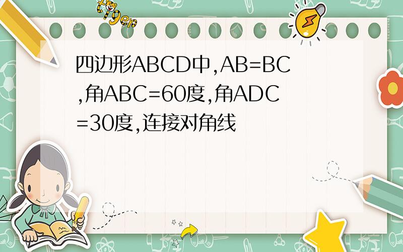 四边形ABCD中,AB=BC,角ABC=60度,角ADC=30度,连接对角线