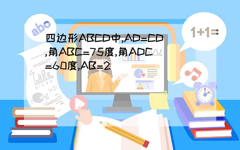 四边形ABCD中,AD=CD,角ABC=75度,角ADC=60度,AB=2