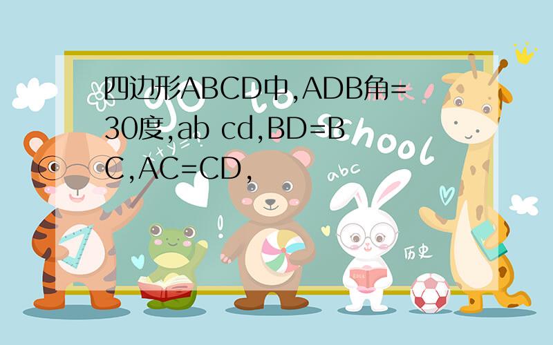 四边形ABCD中,ADB角=30度,ab cd,BD=BC,AC=CD,