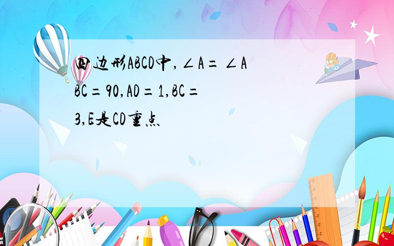 四边形ABCD中,∠A=∠ABC=90,AD=1,BC=3,E是CD重点