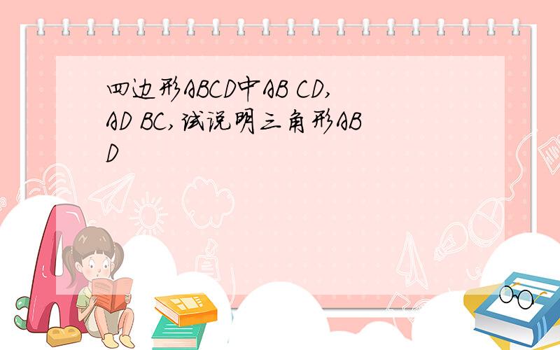 四边形ABCD中AB CD,AD BC,试说明三角形ABD