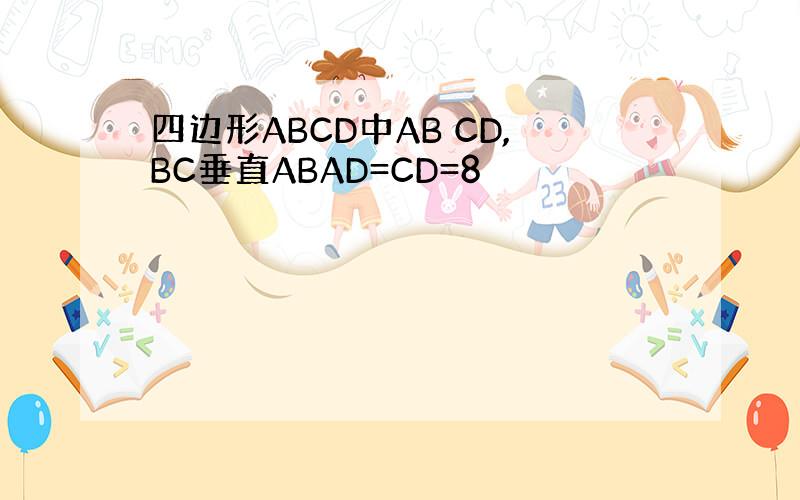 四边形ABCD中AB CD,BC垂直ABAD=CD=8