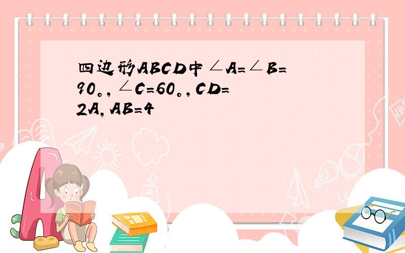 四边形ABCD中∠A=∠B=90°,∠C=60°,CD=2A,AB=4