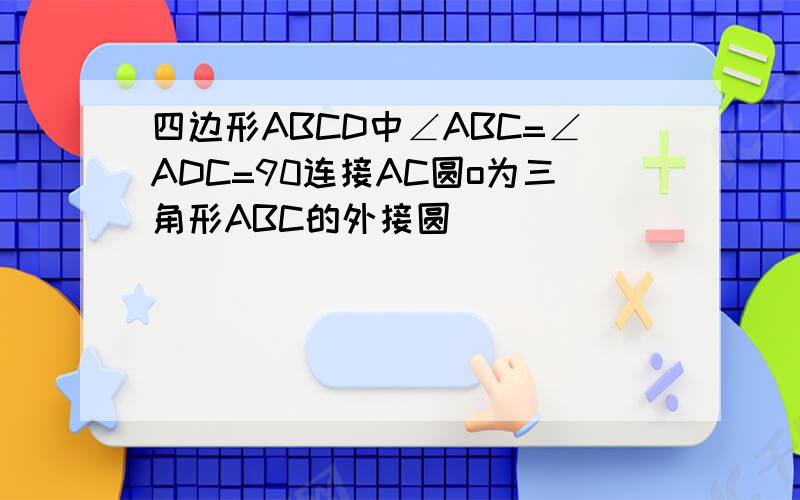 四边形ABCD中∠ABC=∠ADC=90连接AC圆o为三角形ABC的外接圆