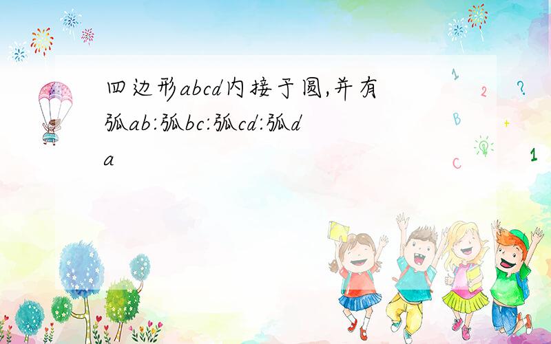 四边形abcd内接于圆,并有弧ab:弧bc:弧cd:弧da