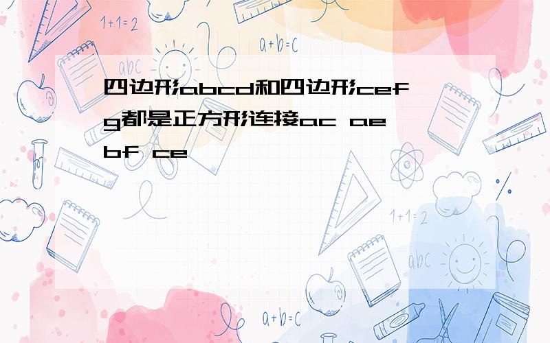 四边形abcd和四边形cefg都是正方形连接ac ae bf ce