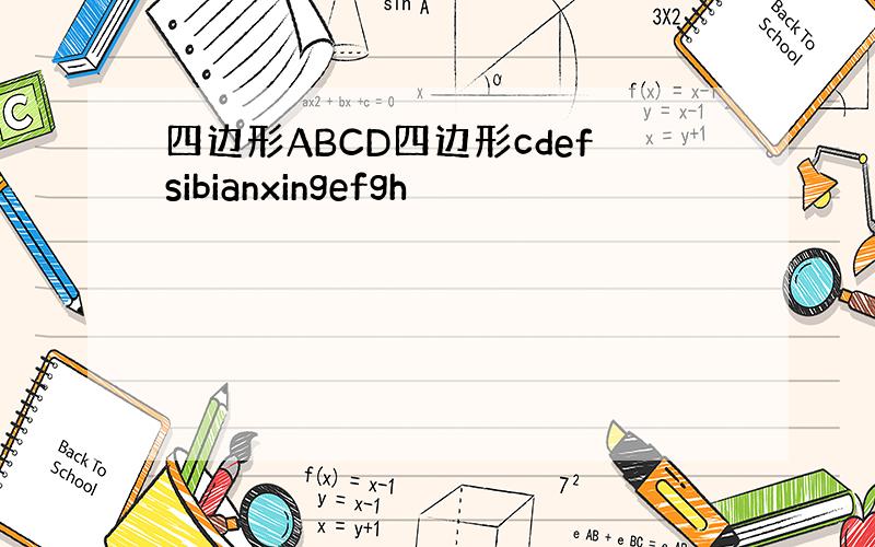 四边形ABCD四边形cdefsibianxingefgh