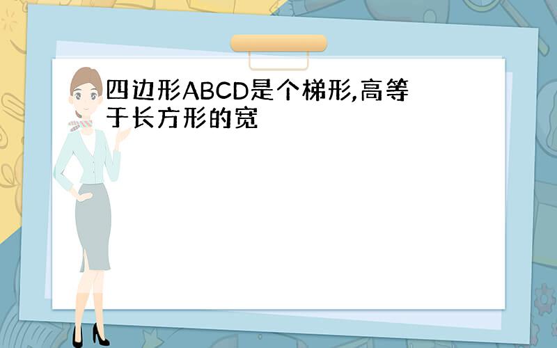 四边形ABCD是个梯形,高等于长方形的宽