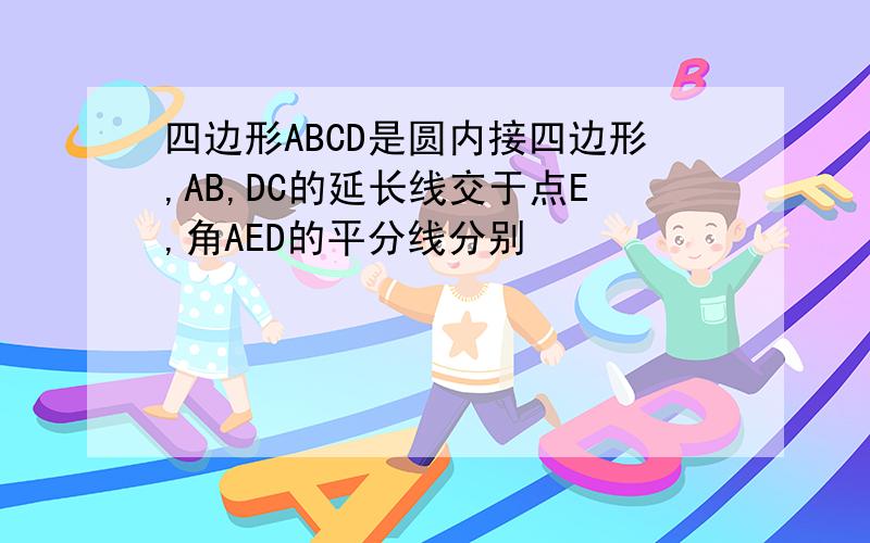 四边形ABCD是圆内接四边形,AB,DC的延长线交于点E,角AED的平分线分别