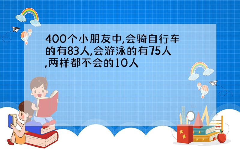 400个小朋友中,会骑自行车的有83人,会游泳的有75人,两样都不会的10人