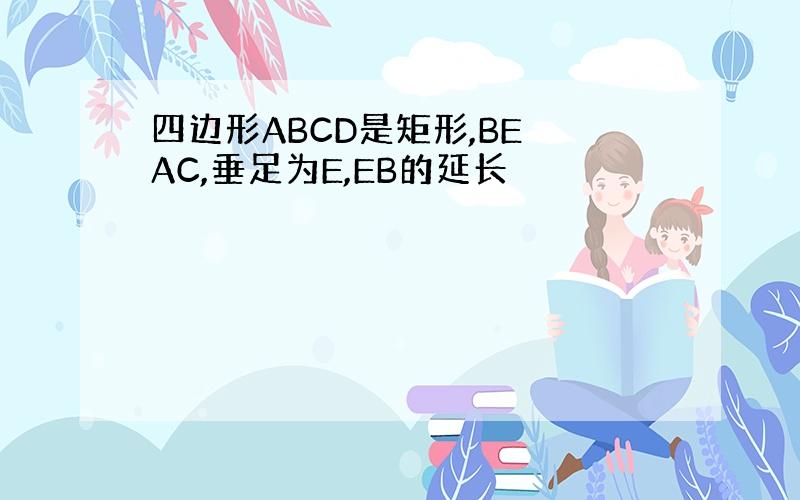 四边形ABCD是矩形,BE⊥AC,垂足为E,EB的延长