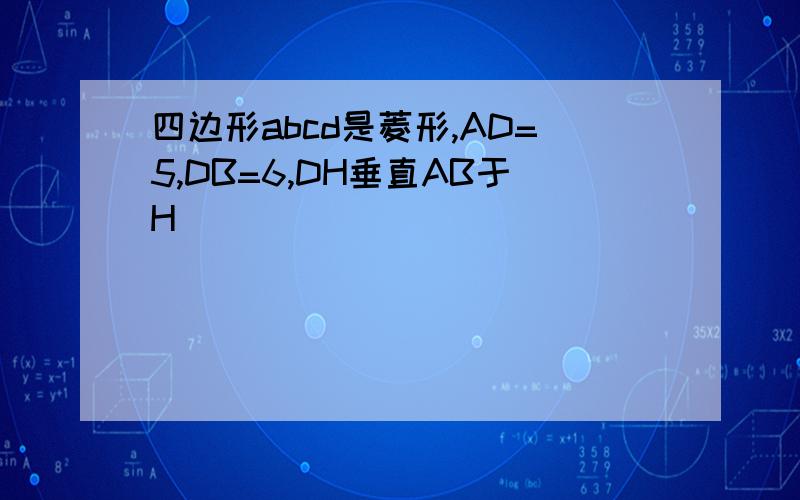 四边形abcd是菱形,AD=5,DB=6,DH垂直AB于H