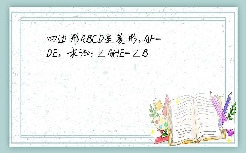 四边形ABCD是菱形,AF=DE, 求证:∠AHE=∠B