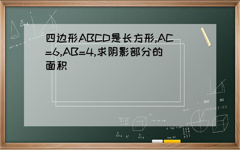 四边形ABCD是长方形,AC=6,AB=4,求阴影部分的面积