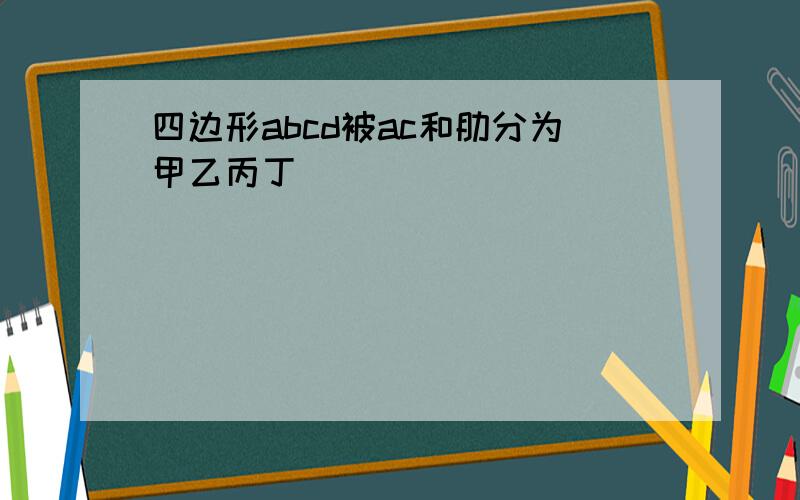 四边形abcd被ac和肋分为甲乙丙丁