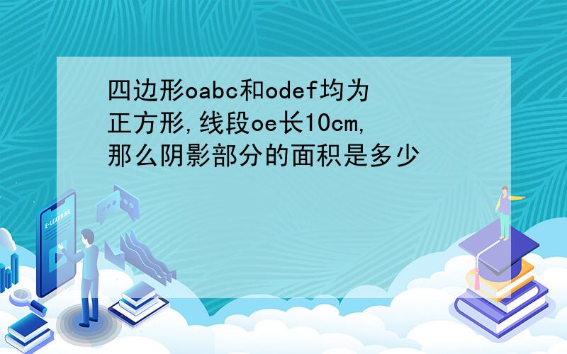 四边形oabc和odef均为正方形,线段oe长10cm,那么阴影部分的面积是多少