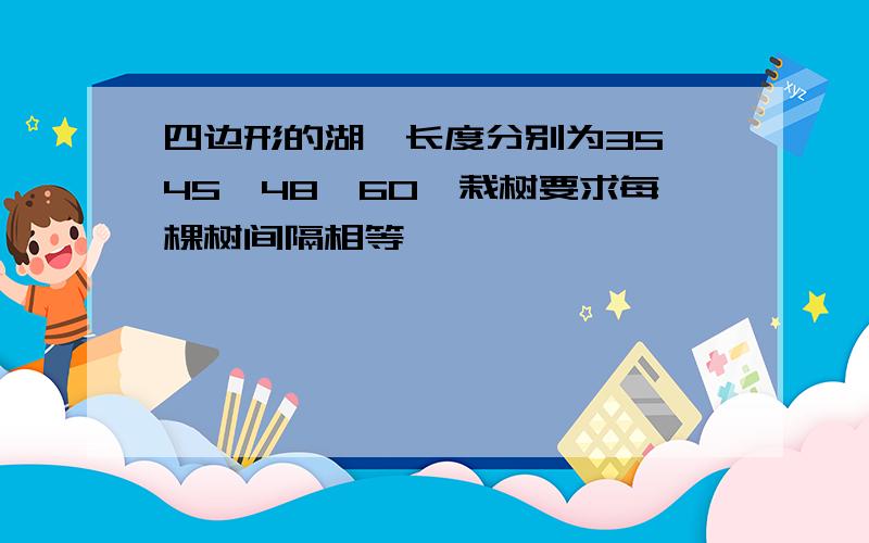 四边形的湖,长度分别为35,45,48,60,栽树要求每棵树间隔相等