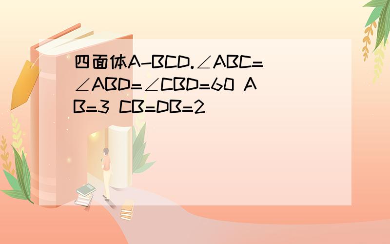 四面体A-BCD.∠ABC=∠ABD=∠CBD=60 AB=3 CB=DB=2