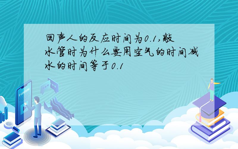 回声人的反应时间为0.1,敲水管时为什么要用空气的时间减水的时间等于0.1