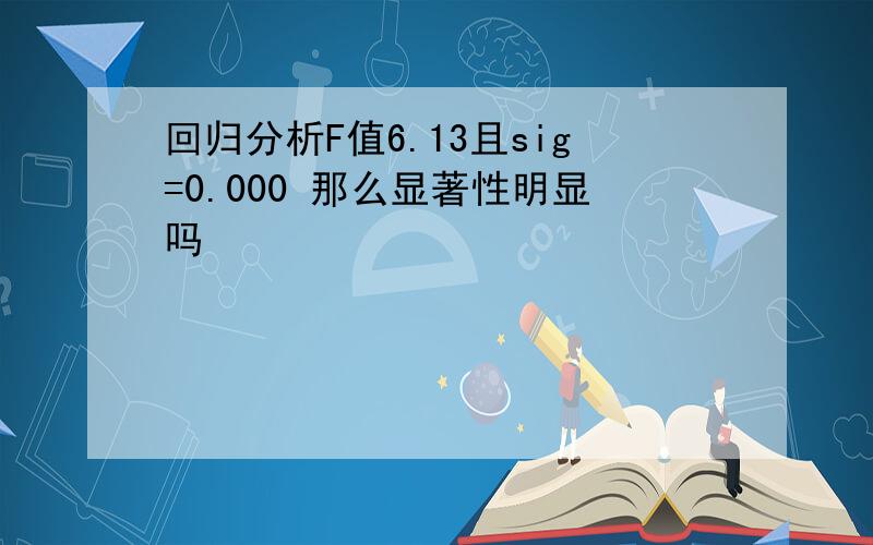 回归分析F值6.13且sig=0.000 那么显著性明显吗