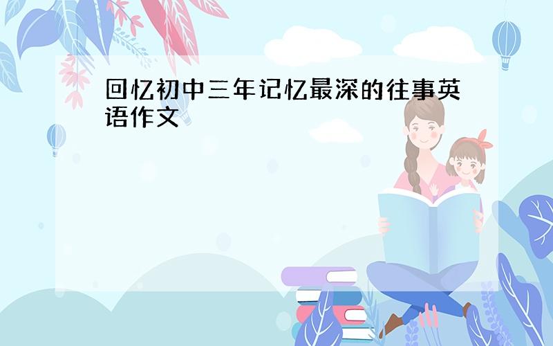 回忆初中三年记忆最深的往事英语作文