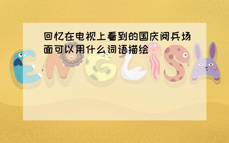 回忆在电视上看到的国庆阅兵场面可以用什么词语描绘