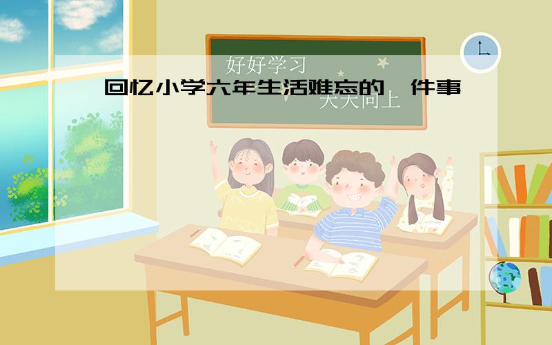 回忆小学六年生活难忘的一件事