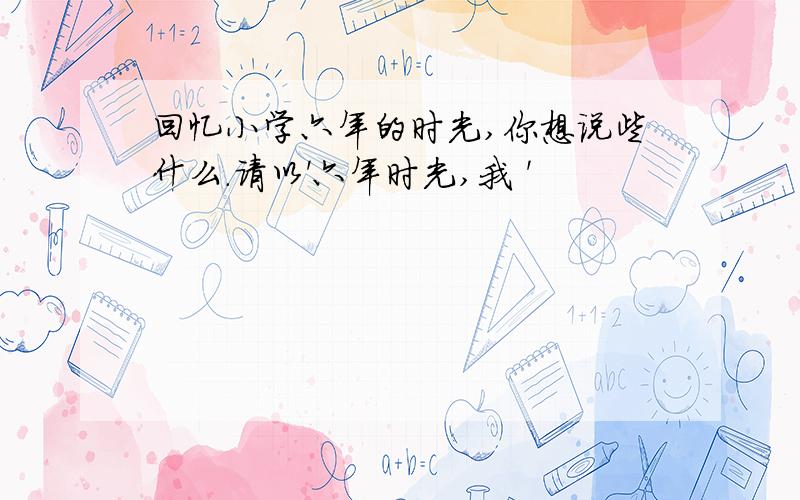 回忆小学六年的时光,你想说些什么.请以'六年时光,我 '