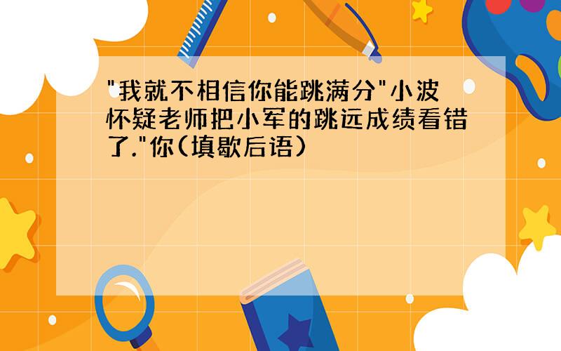 "我就不相信你能跳满分"小波怀疑老师把小军的跳远成绩看错了."你(填歇后语)